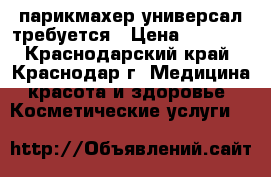 парикмахер универсал требуется › Цена ­ 1 000 - Краснодарский край, Краснодар г. Медицина, красота и здоровье » Косметические услуги   